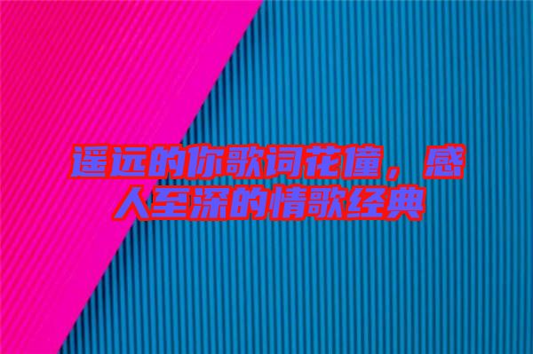 遙遠(yuǎn)的你歌詞花僮，感人至深的情歌經(jīng)典