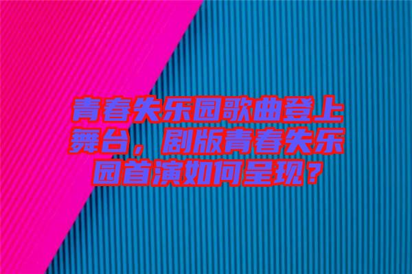 青春失樂園歌曲登上舞臺，劇版青春失樂園首演如何呈現(xiàn)？