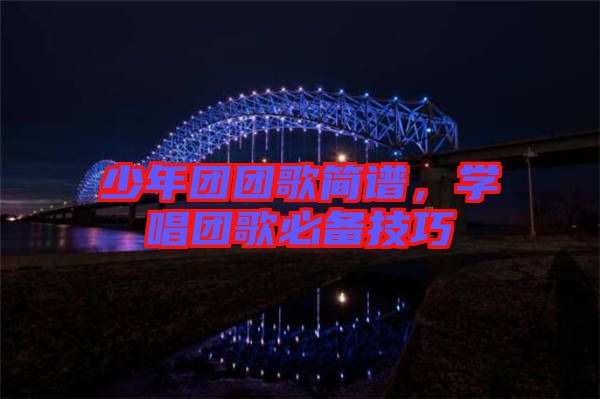 少年團(tuán)團(tuán)歌簡(jiǎn)譜，學(xué)唱團(tuán)歌必備技巧