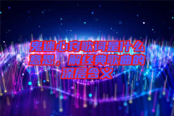 鬼迷心竅歌詞是什么意思，解經(jīng)典歌曲的深層含義