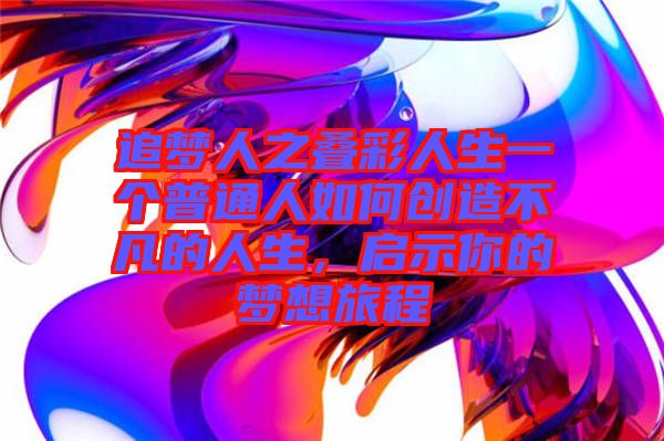 追夢(mèng)人之疊彩人生一個(gè)普通人如何創(chuàng)造不凡的人生，啟示你的夢(mèng)想旅程