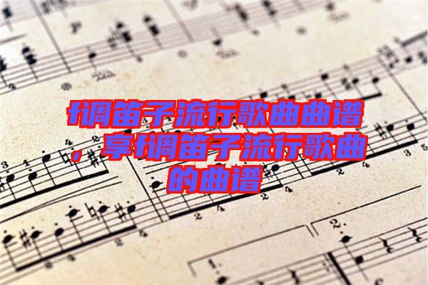 f調(diào)笛子流行歌曲曲譜，享f調(diào)笛子流行歌曲的曲譜