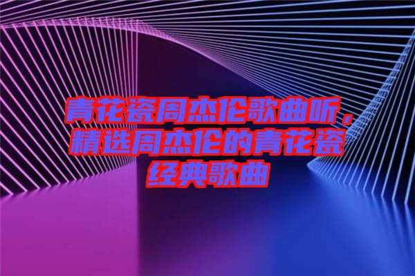 青花瓷周杰倫歌曲聽，精選周杰倫的青花瓷經典歌曲