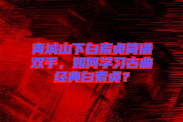 青城山下白素貞簡譜雙手，如何學(xué)習(xí)古曲經(jīng)典白素貞？