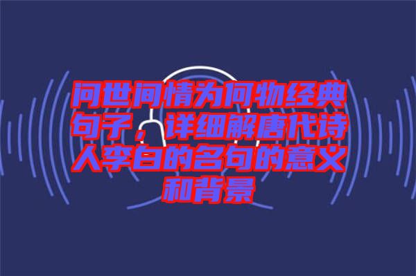 問世間情為何物經(jīng)典句子，詳細解唐代詩人李白的名句的意義和背景
