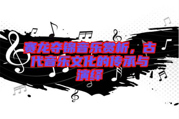 賽龍奪錦音樂賞析，古代音樂文化的傳承與演繹