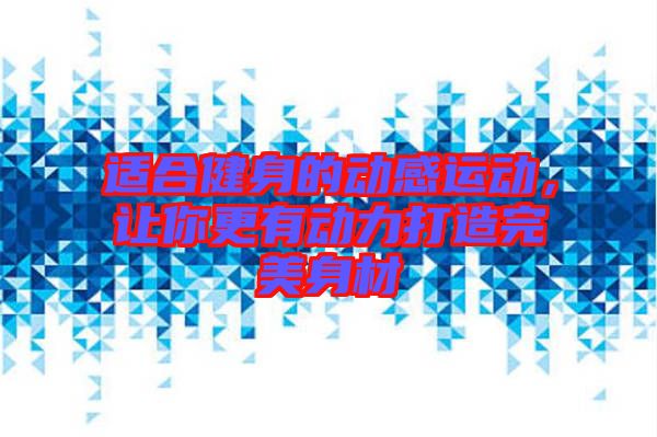 適合健身的動感運動，讓你更有動力打造完美身材