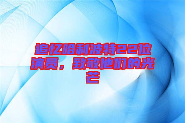 追憶哈利波特22位演員，致敬他們的光芒