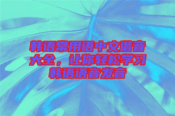韓語常用語中文諧音大全，讓你輕松學(xué)習(xí)韓語語音發(fā)音
