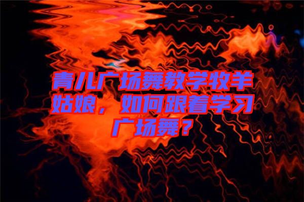 青兒廣場(chǎng)舞教學(xué)牧羊姑娘，如何跟著學(xué)習(xí)廣場(chǎng)舞？