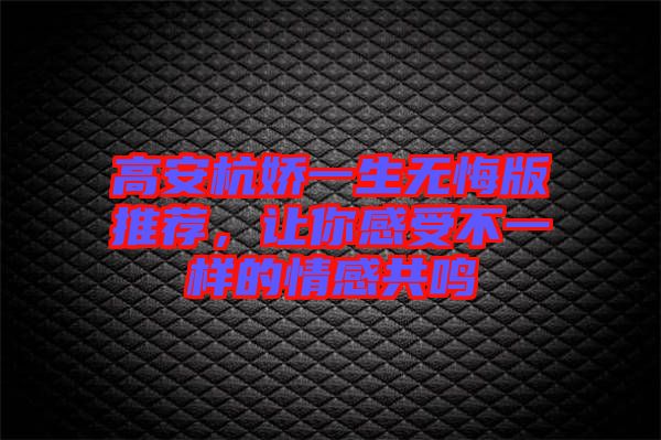 高安杭嬌一生無悔版推薦，讓你感受不一樣的情感共鳴