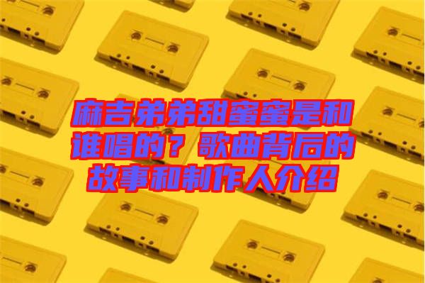 麻吉弟弟甜蜜蜜是和誰唱的？歌曲背后的故事和制作人介紹
