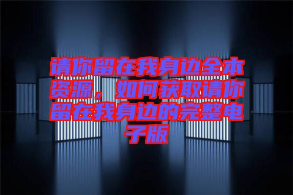 請你留在我身邊全本資源，如何獲取請你留在我身邊的完整電子版