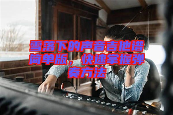 雪落下的聲音吉他譜簡單版，快速掌握彈奏方法