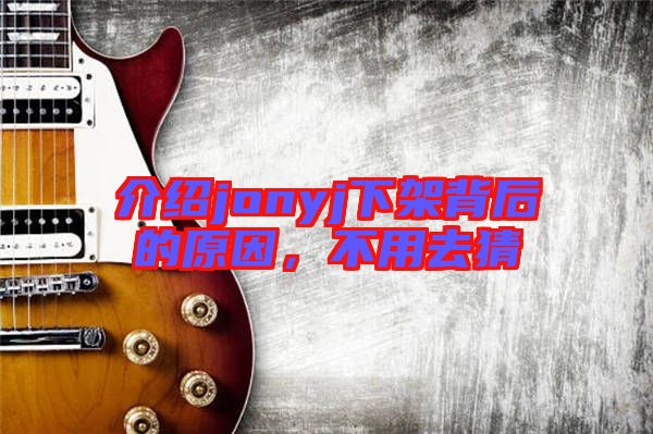 介紹jonyj下架背后的原因，不用去猜