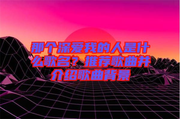 那個(gè)深愛我的人是什么歌名？推薦歌曲并介紹歌曲背景