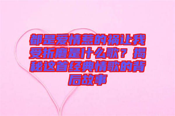 都是愛(ài)情惹的禍讓我受折磨是什么歌？揭秘這首經(jīng)典情歌的背后故事