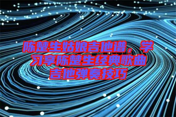 陳楚生姑娘吉他譜，學(xué)習(xí)享陳楚生經(jīng)典歌曲吉他彈奏技巧