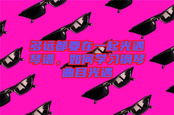 多遠都要在一起光遇琴譜，如何學(xué)習(xí)鋼琴曲目光遇
