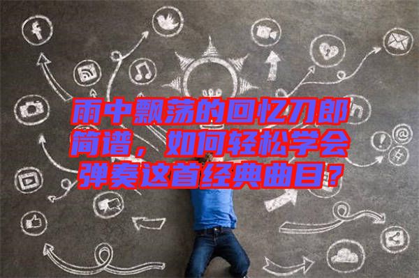 雨中飄蕩的回憶刀郎簡(jiǎn)譜，如何輕松學(xué)會(huì)彈奏這首經(jīng)典曲目？