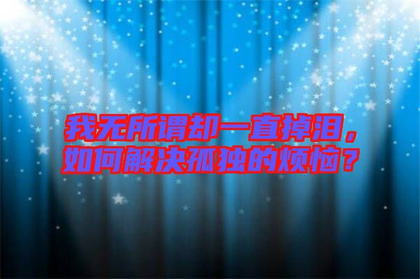 我無所謂卻一直掉淚，如何解決孤獨(dú)的煩惱？