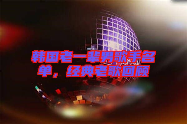 韓國老一輩男歌手名單，經(jīng)典老歌回顧