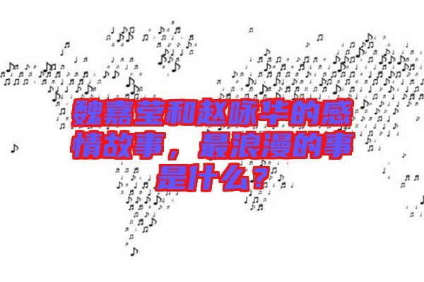 魏嘉瑩和趙詠華的感情故事，最浪漫的事是什么？