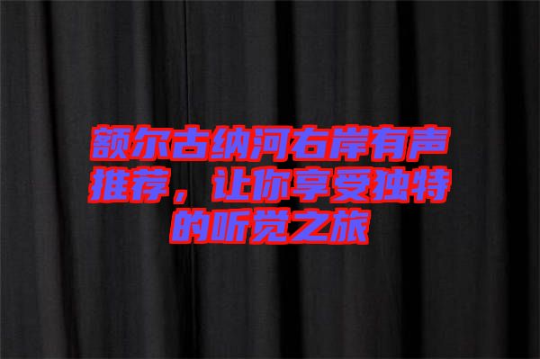 額爾古納河右岸有聲推薦，讓你享受獨(dú)特的聽覺之旅