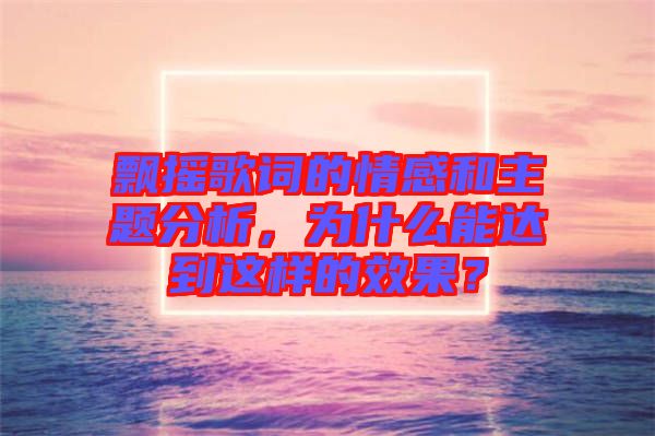 飄搖歌詞的情感和主題分析，為什么能達(dá)到這樣的效果？