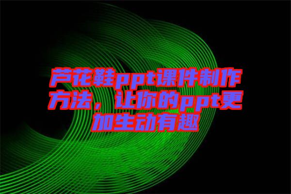 蘆花鞋ppt課件制作方法，讓你的ppt更加生動(dòng)有趣