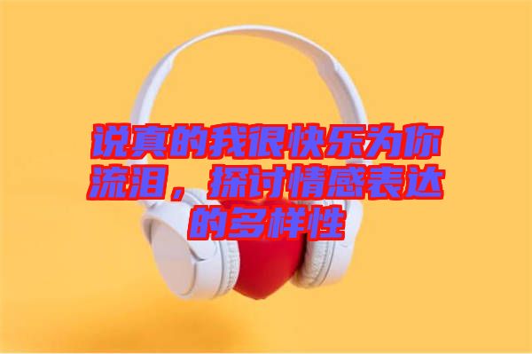 說真的我很快樂為你流淚，探討情感表達(dá)的多樣性