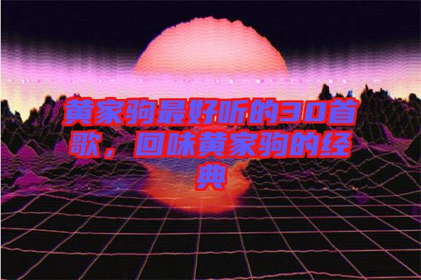 黃家駒最好聽的30首歌，回味黃家駒的經(jīng)典