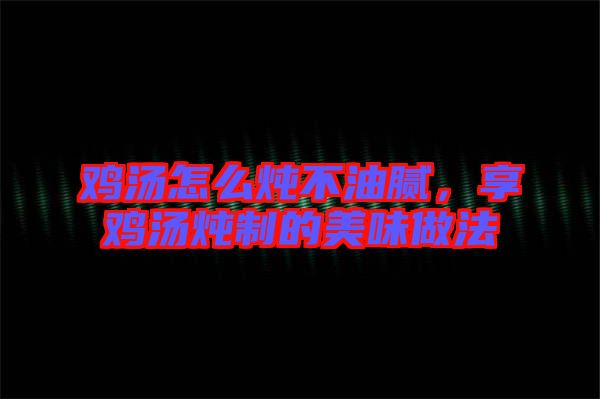 雞湯怎么燉不油膩，享雞湯燉制的美味做法