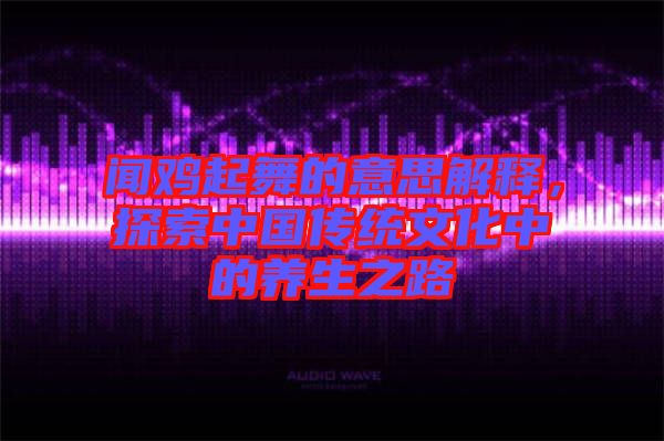 聞雞起舞的意思解釋，探索中國(guó)傳統(tǒng)文化中的養(yǎng)生之路