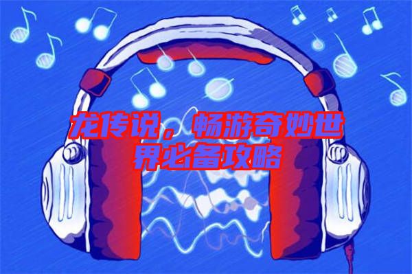 龍傳說(shuō)，暢游奇妙世界必備攻略