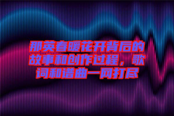 那英春暖花開背后的故事和創(chuàng)作過程，歌詞和譜曲一網(wǎng)打盡