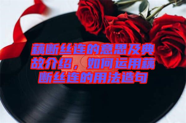 藕斷絲連的意思及典故介紹，如何運用藕斷絲連的用法造句