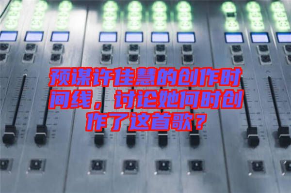 預(yù)謀許佳慧的創(chuàng)作時(shí)間線，討論她何時(shí)創(chuàng)作了這首歌？