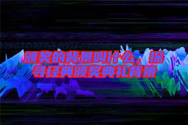頒獎的背景叫什么，探尋經(jīng)典頒獎典禮背景