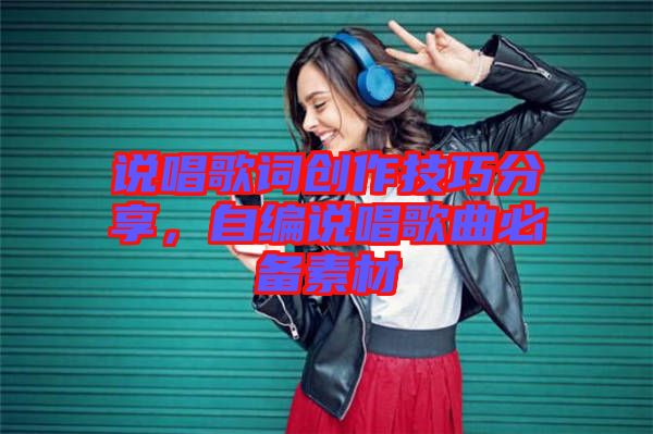 說(shuō)唱歌詞創(chuàng)作技巧分享，自編說(shuō)唱歌曲必備素材