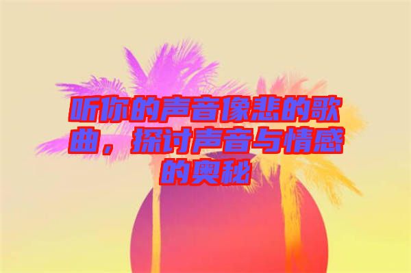 聽你的聲音像悲的歌曲，探討聲音與情感的奧秘