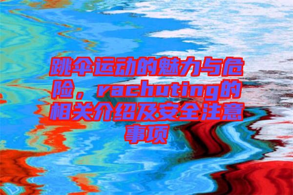 跳傘運動的魅力與危險，rachuting的相關(guān)介紹及安全注意事項