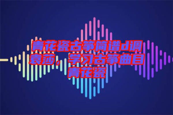 青花瓷古箏簡(jiǎn)譜d調(diào)袁莎，學(xué)習(xí)古箏曲目青花瓷