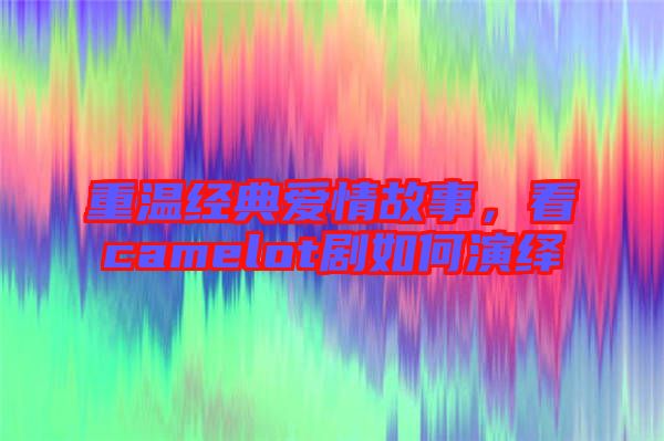 重溫經(jīng)典愛情故事，看camelot劇如何演繹