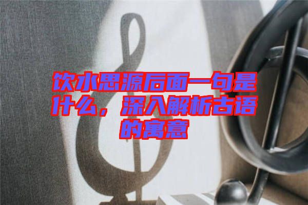 飲水思源后面一句是什么，深入解析古語(yǔ)的寓意