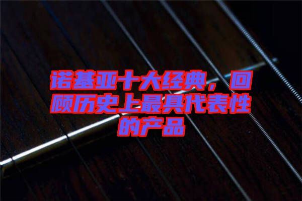 諾基亞十大經(jīng)典，回顧歷史上最具代表性的產(chǎn)品