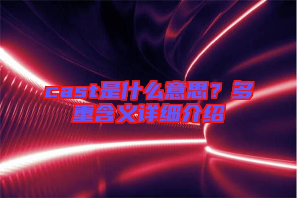 cast是什么意思？多重含義詳細(xì)介紹