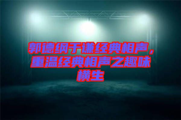 郭德綱于謙經(jīng)典相聲，重溫經(jīng)典相聲之趣味橫生