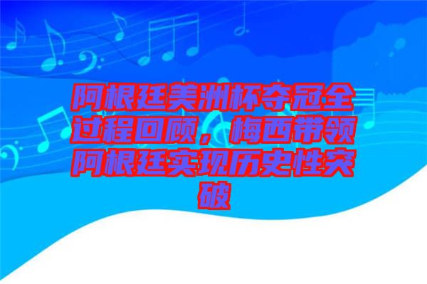 阿根廷美洲杯奪冠全過程回顧，梅西帶領(lǐng)阿根廷實(shí)現(xiàn)歷史性突破