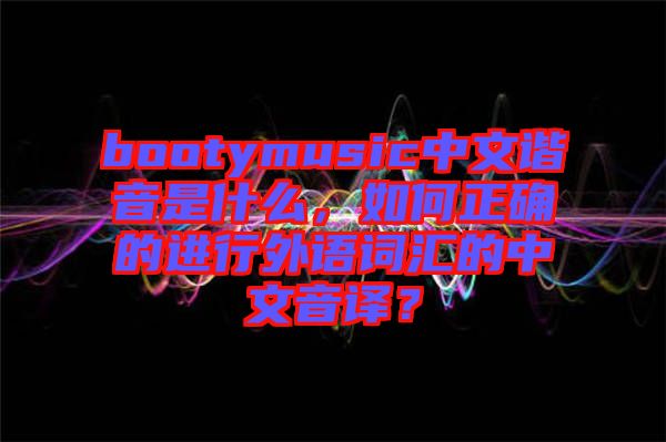 bootymusic中文諧音是什么，如何正確的進行外語詞匯的中文音譯？